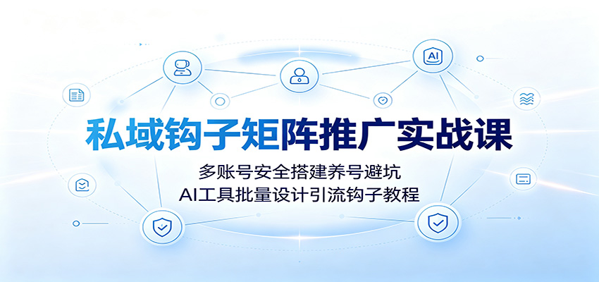 私域钩子矩阵推广实战课：多账号安全搭建养号避坑，AI工具批量设计引流钩子教程-WE智谷