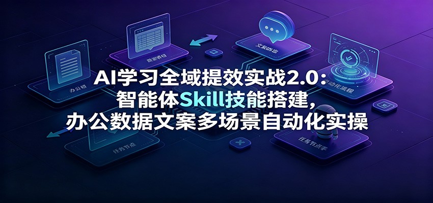 AI学习全域提效实战2.0:智能体Skill技能搭建,办公数据文案多场景自动化实操-WE智谷