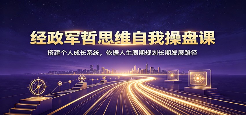经政军哲思维自我操盘课：搭建个人成长系统，依据人生周期规划长期发展路径-WE智谷