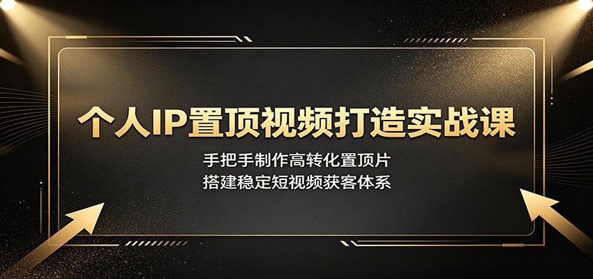 个人IP置顶视频打造实战课：手把手制作高转化置顶片，搭建稳定短视频获客体系-WE智谷