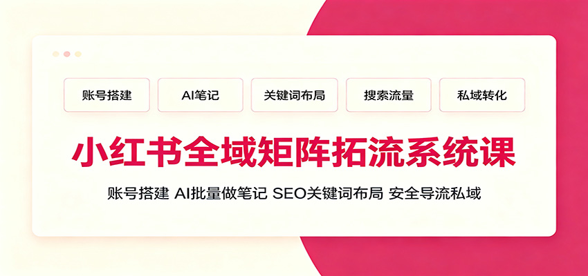 小红书全域矩阵拓流系统课：账号搭建、AI批量做笔记，SEO关键词布局、安全导流私域-WE智谷